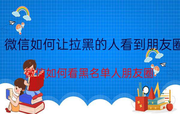 微信如何让拉黑的人看到朋友圈 微信如何看黑名单人朋友圈？